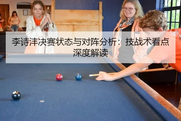李诗沣决赛状态与对阵分析：技战术看点深度解读